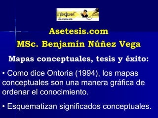 Asetesis.com
   MSc. Benjamín Núñez Vega
 Mapas conceptuales, tesis y éxito:
• Como dice Ontoria (1994), los mapas
conceptuales son una manera gráfica de
ordenar el conocimiento.
• Esquematizan significados conceptuales.
 