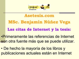Asetesis.com
    MSc. Benjamín Núñez Vega
   Las citas de Internet y la tesis:
•Primeramente las referencias de Internet
son otra fuente más que se puede utilizar.
• De hecho la mayoría de los libros y
publicaciones actuales están en Internet
 