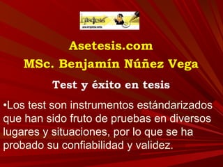Asetesis.com
MSc. Benjamín Núñez Vega
Test y éxito en tesis
•Los test son instrumentos estándarizados
que han sido fruto de pruebas en diversos
lugares y situaciones, por lo que se ha
probado su confiabilidad y validez.
 