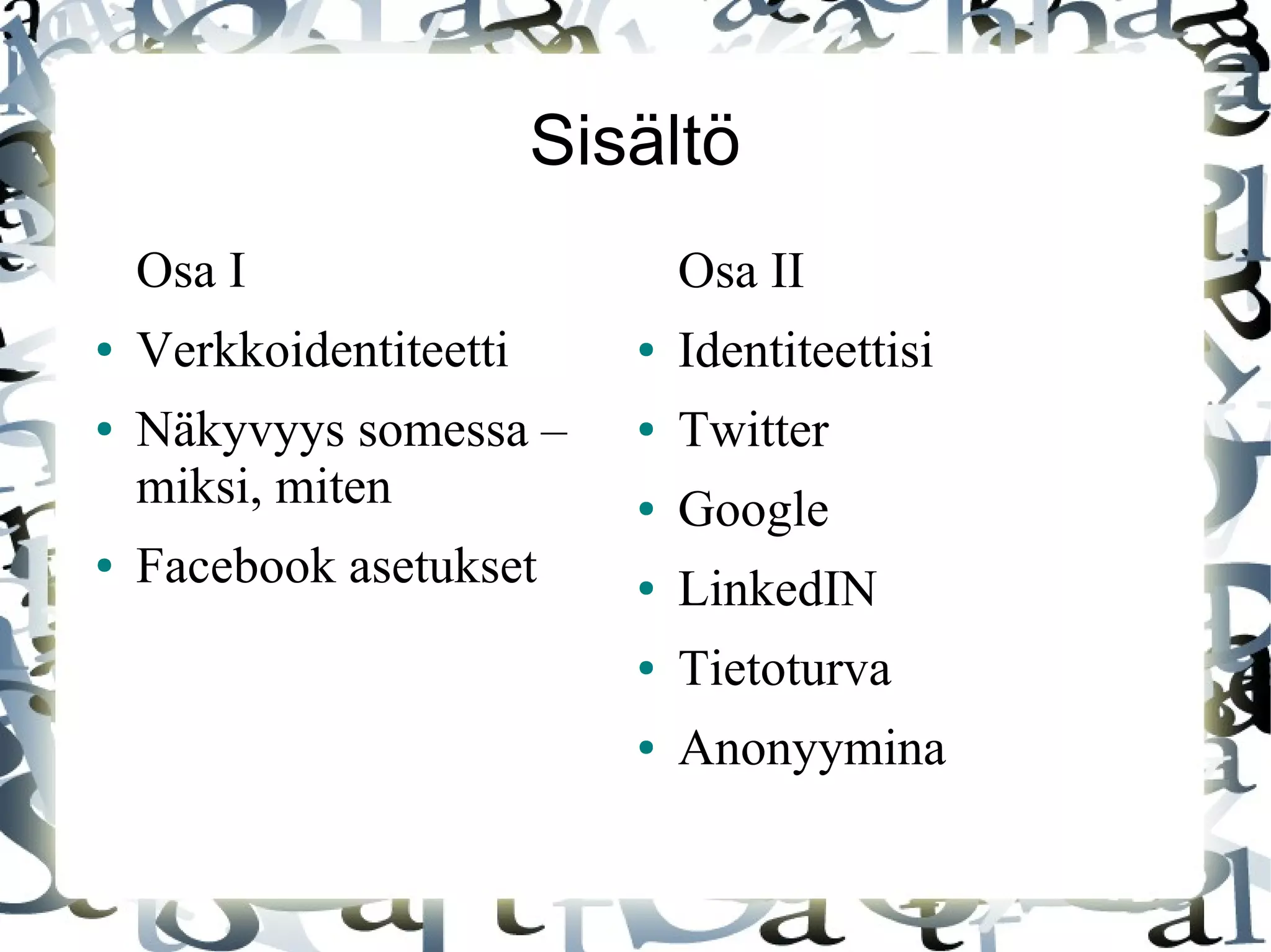 Sisältö
Osa I
● Verkkoidentiteetti
● Näkyvyys somessa –
miksi, miten
● Facebook asetukset
Osa II
● Identiteettisi
● Twitter
● Google
● LinkedIN
● Tietoturva
● Anonyymina
 