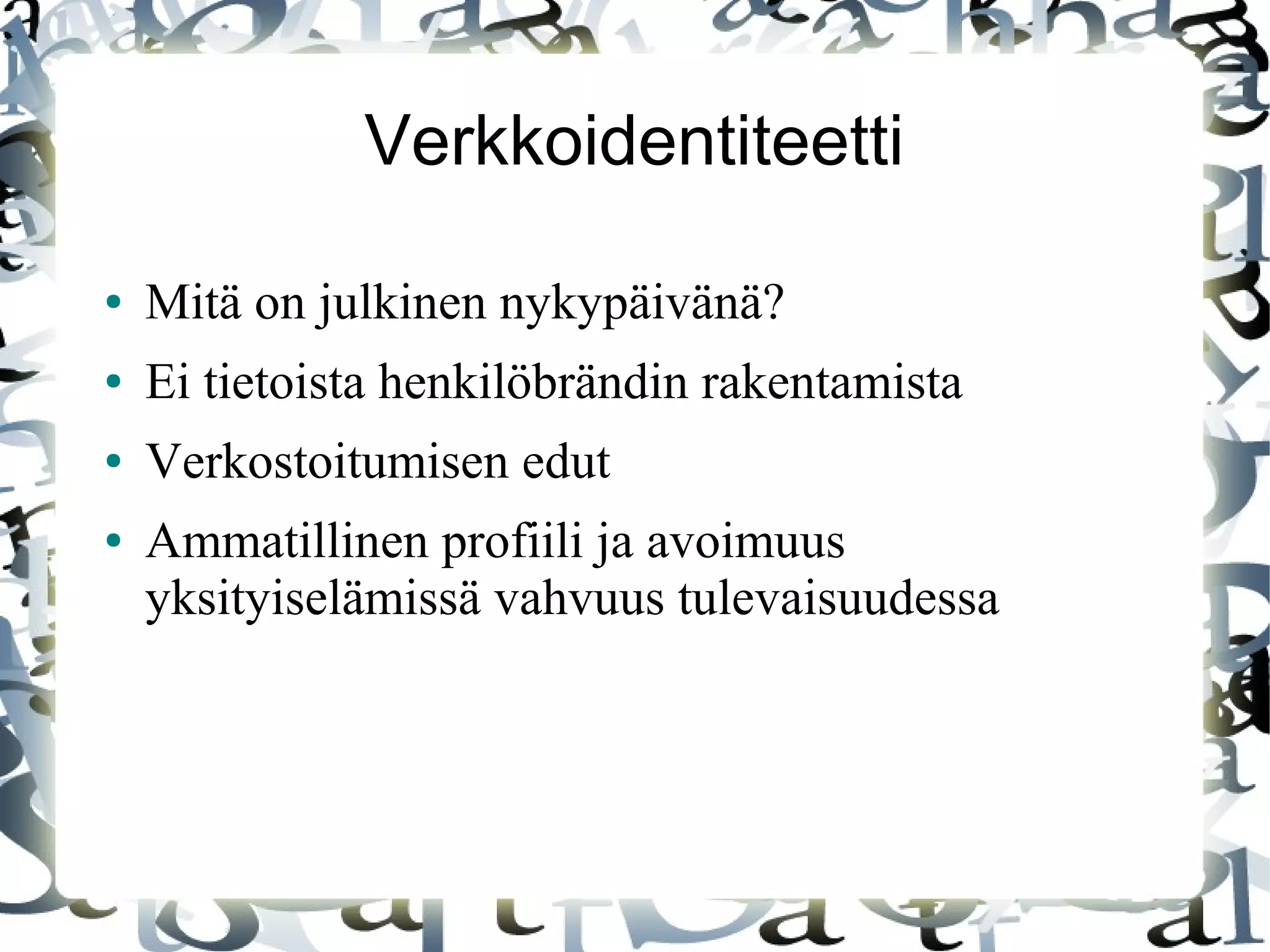 Verkkoidentiteetti
● Mitä on julkinen nykypäivänä?
● Ei tietoista henkilöbrändin rakentamista
● Verkostoitumisen edut
● Ammatillinen profiili ja avoimuus
yksityiselämissä vahvuus tulevaisuudessa
 
