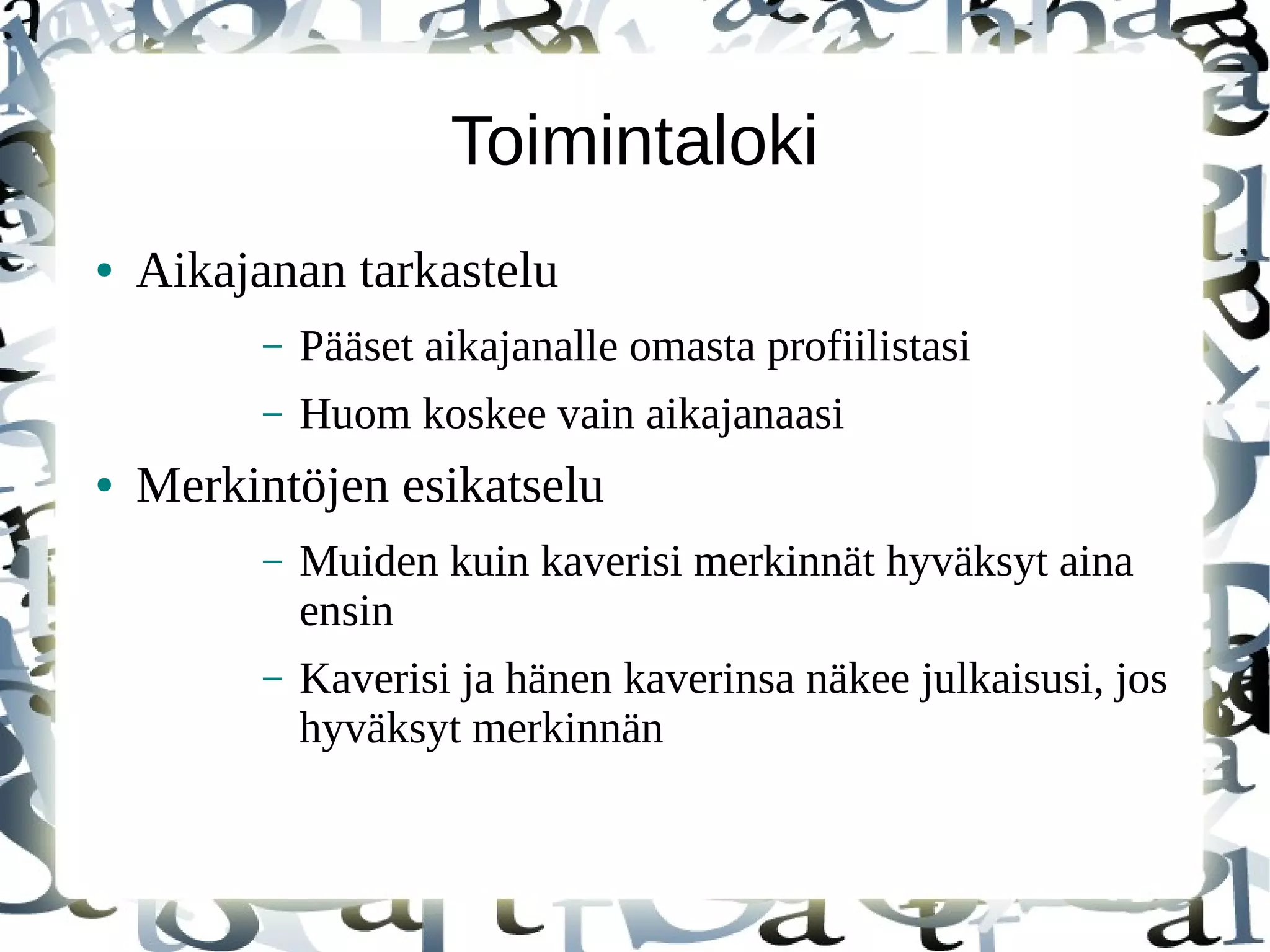 Toimintaloki
● Aikajanan tarkastelu
– Pääset aikajanalle omasta profiilistasi
– Huom koskee vain aikajanaasi
● Merkintöjen esikatselu
– Muiden kuin kaverisi merkinnät hyväksyt aina
ensin
– Kaverisi ja hänen kaverinsa näkee julkaisusi, jos
hyväksyt merkinnän
 