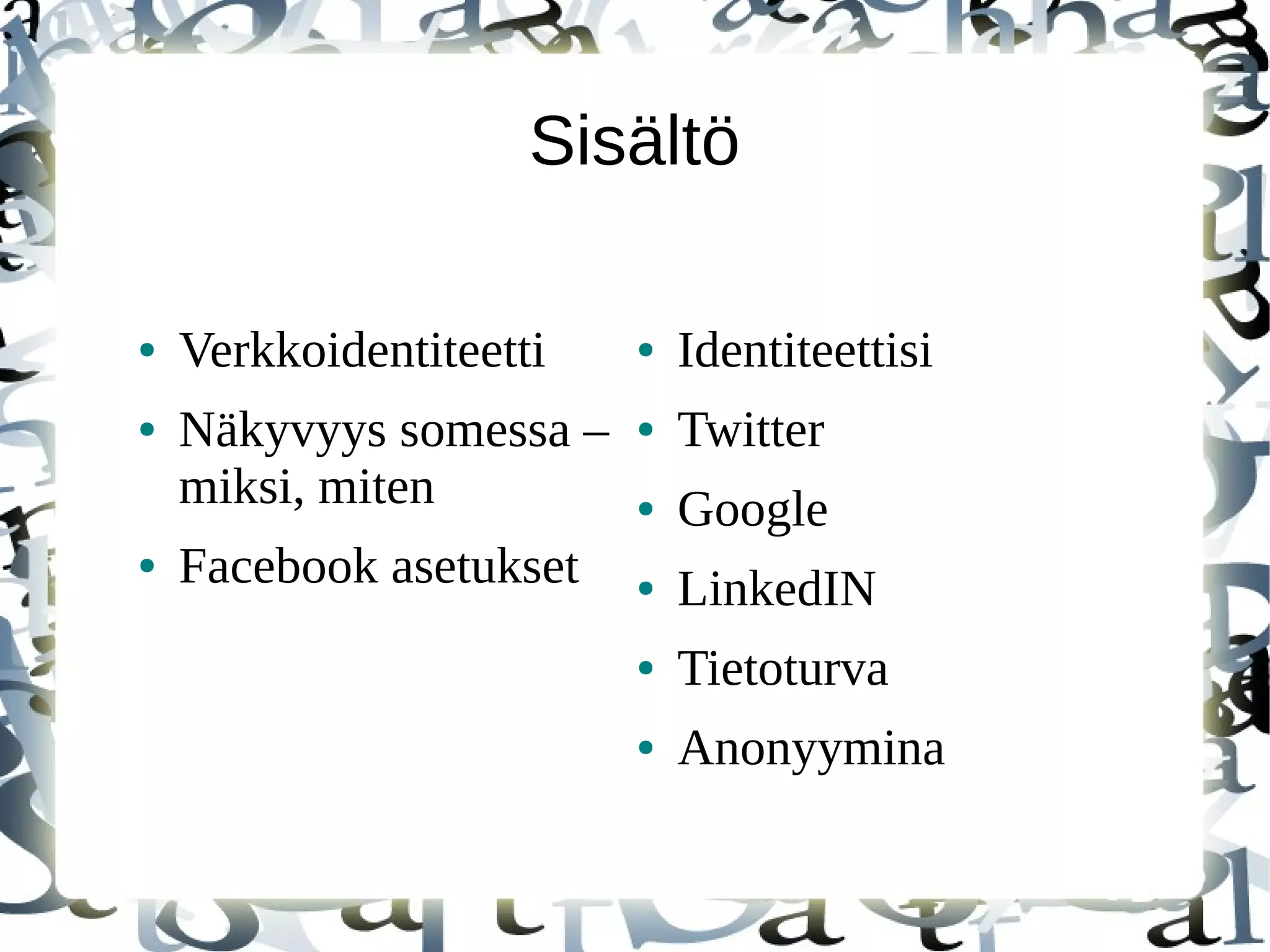 Sisältö
● Verkkoidentiteetti
● Näkyvyys somessa –
miksi, miten
● Facebook asetukset
● Identiteettisi
● Twitter
● Google
● LinkedIN
● Tietoturva
● Anonyymina
 