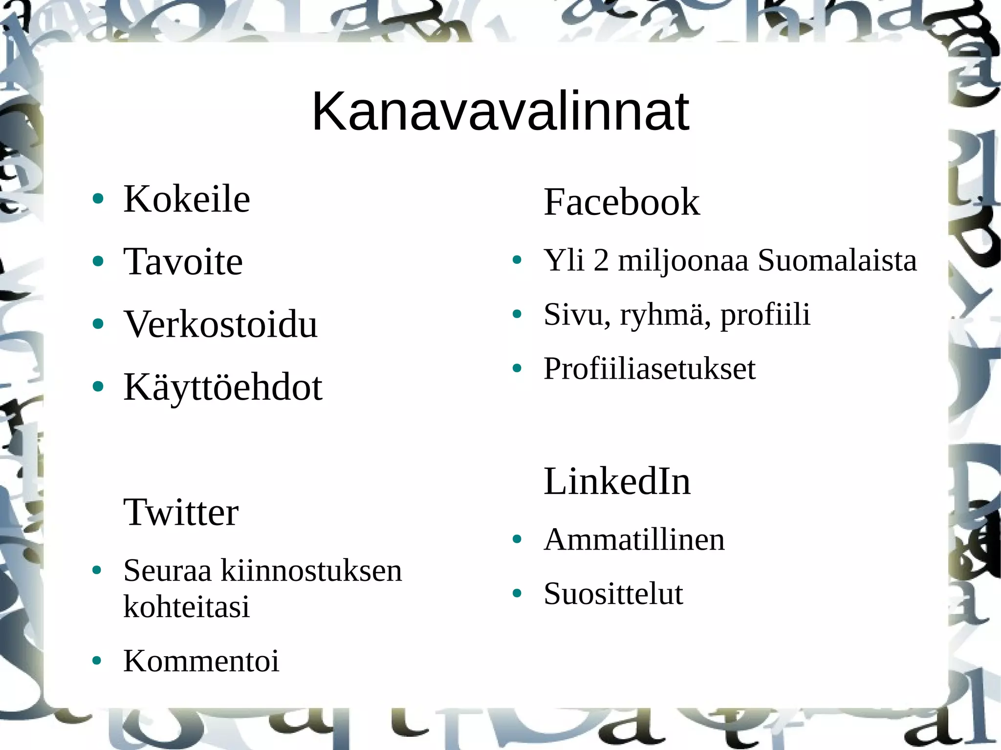 Kanavavalinnat
● Kokeile
● Tavoite
● Verkostoidu
● Käyttöehdot
Twitter
● Seuraa kiinnostuksen
kohteitasi
● Kommentoi
Facebook
● Yli 2 miljoonaa Suomalaista
● Sivu, ryhmä, profiili
● Profiiliasetukset
LinkedIn
● Ammatillinen
● Suosittelut
 