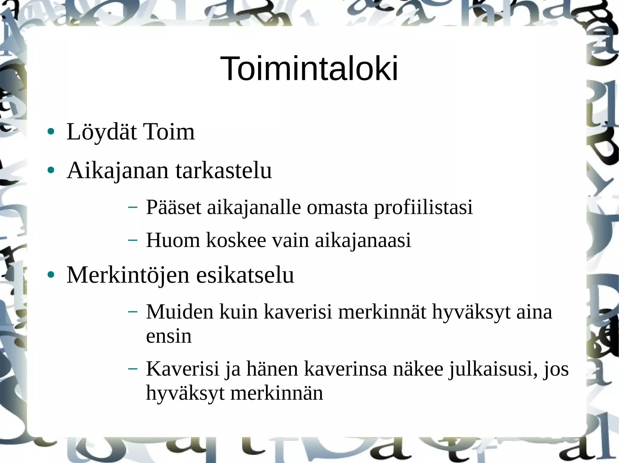 Toimintaloki
● Löydät Toim
● Aikajanan tarkastelu
– Pääset aikajanalle omasta profiilistasi
– Huom koskee vain aikajanaasi
● Merkintöjen esikatselu
– Muiden kuin kaverisi merkinnät hyväksyt aina
ensin
– Kaverisi ja hänen kaverinsa näkee julkaisusi, jos
hyväksyt merkinnän
 