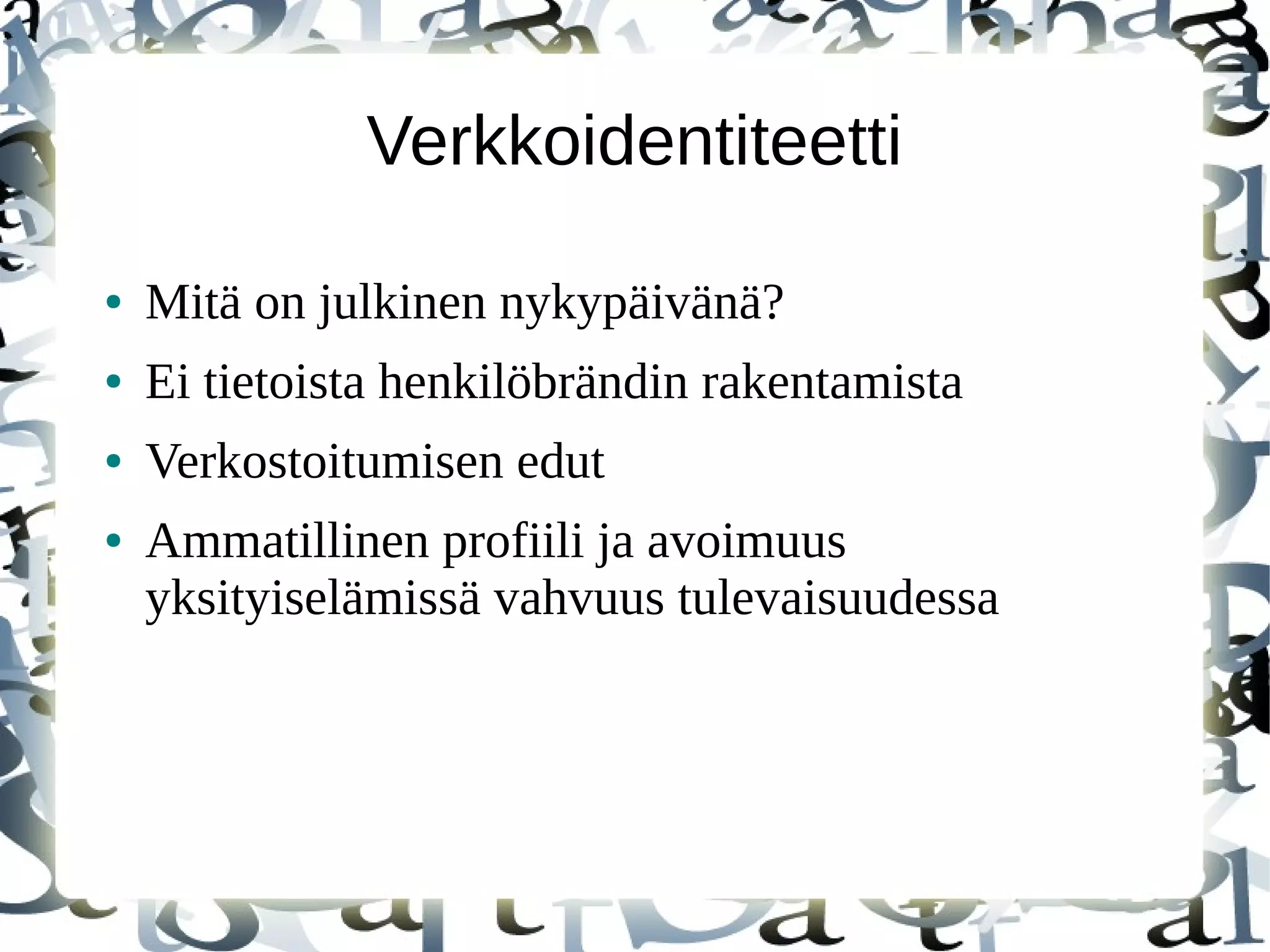 Verkkoidentiteetti
● Mitä on julkinen nykypäivänä?
● Ei tietoista henkilöbrändin rakentamista
● Verkostoitumisen edut
● Ammatillinen profiili ja avoimuus
yksityiselämissä vahvuus tulevaisuudessa
 
