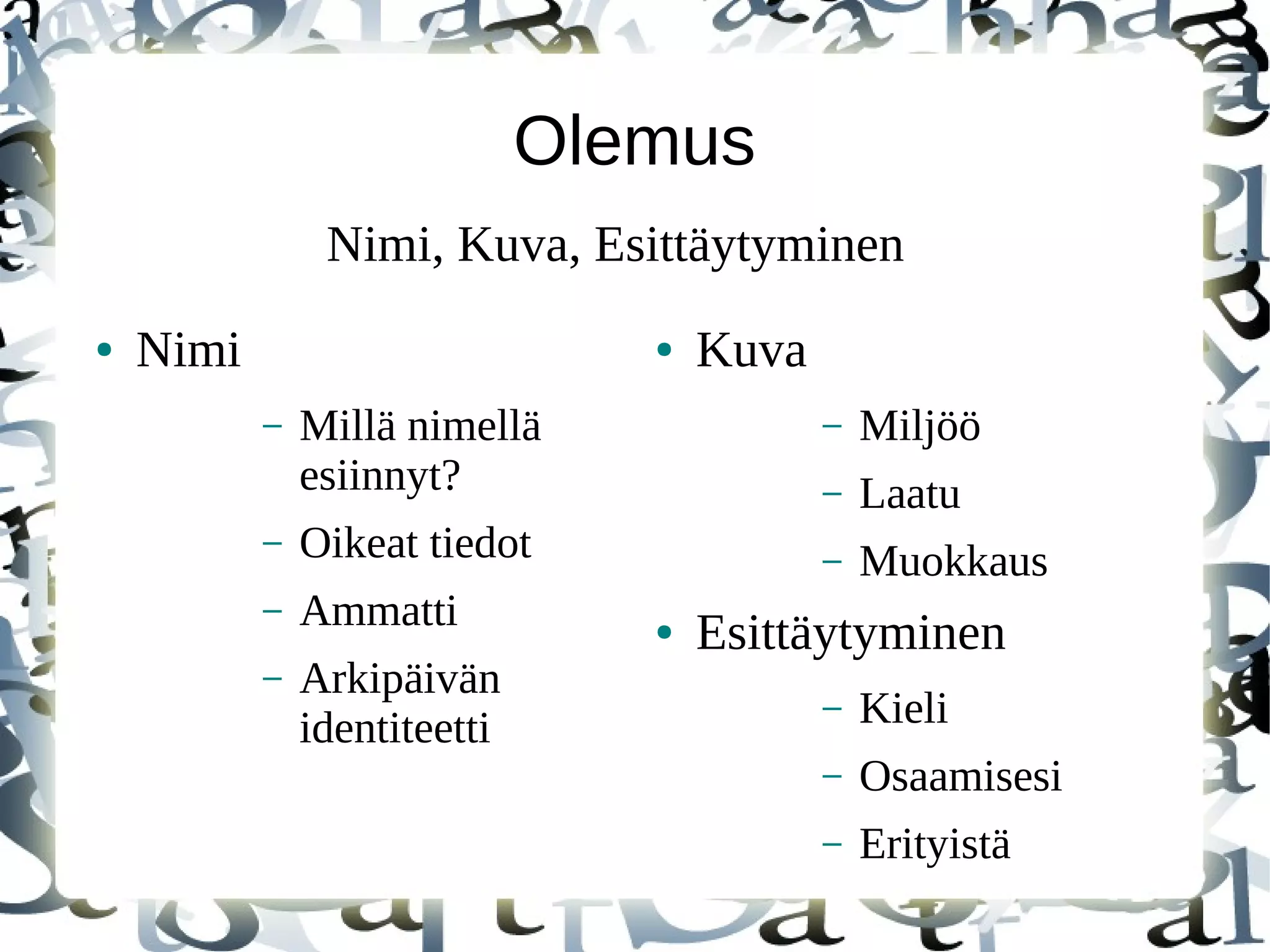 Olemus
● Nimi
– Millä nimellä
esiinnyt?
– Oikeat tiedot
– Ammatti
– Arkipäivän
identiteetti
● Kuva
– Miljöö
– Laatu
– Muokkaus
● Esittäytyminen
– Kieli
– Osaamisesi
– Erityistä
Nimi, Kuva, Esittäytyminen
 