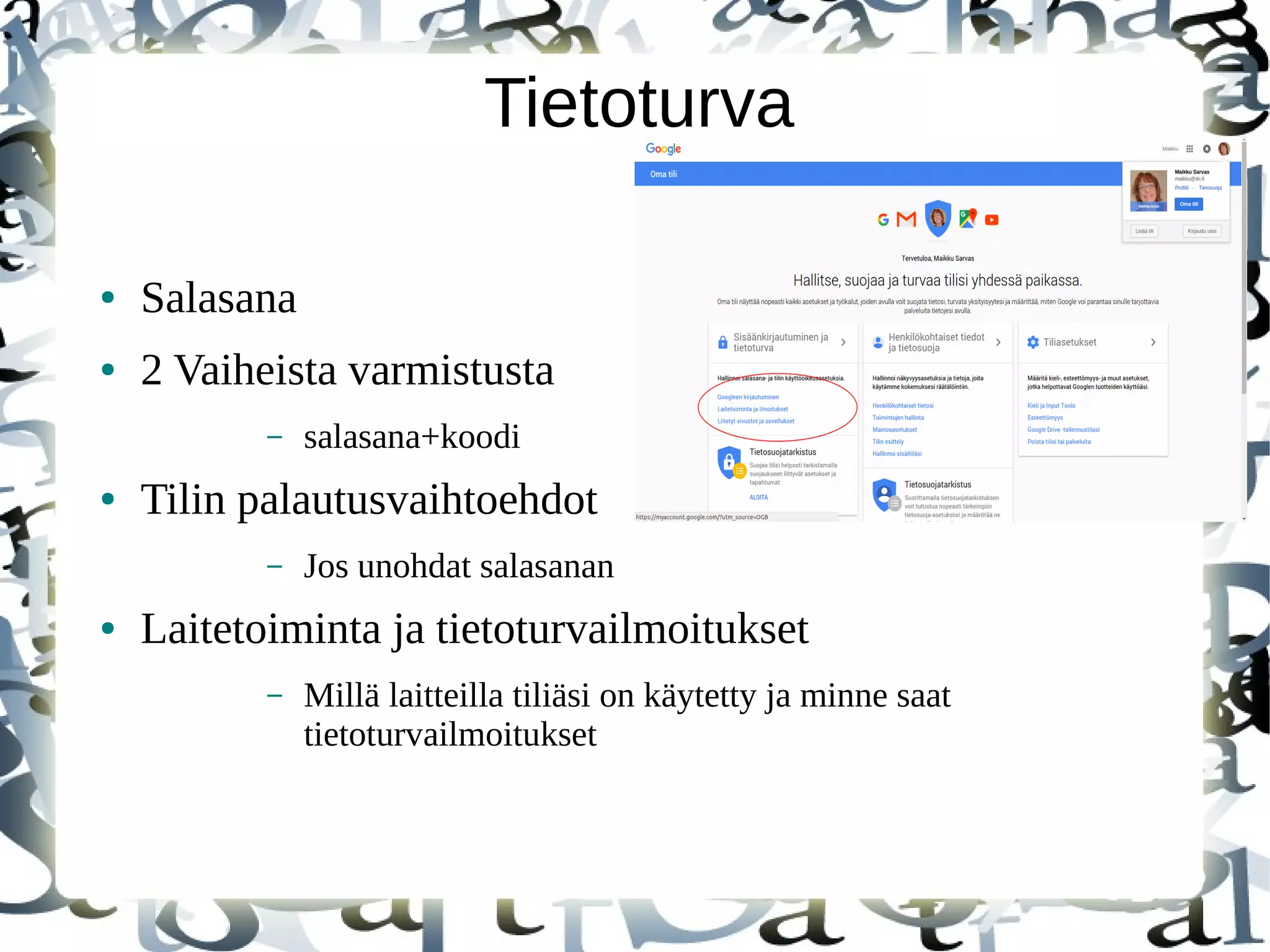 Tietoturva
● Salasana
● 2 Vaiheista varmistusta
– salasana+koodi
● Tilin palautusvaihtoehdot
– Jos unohdat salasanan
● Laitetoiminta ja tietoturvailmoitukset
– Millä laitteilla tiliäsi on käytetty ja minne saat
tietoturvailmoitukset
 