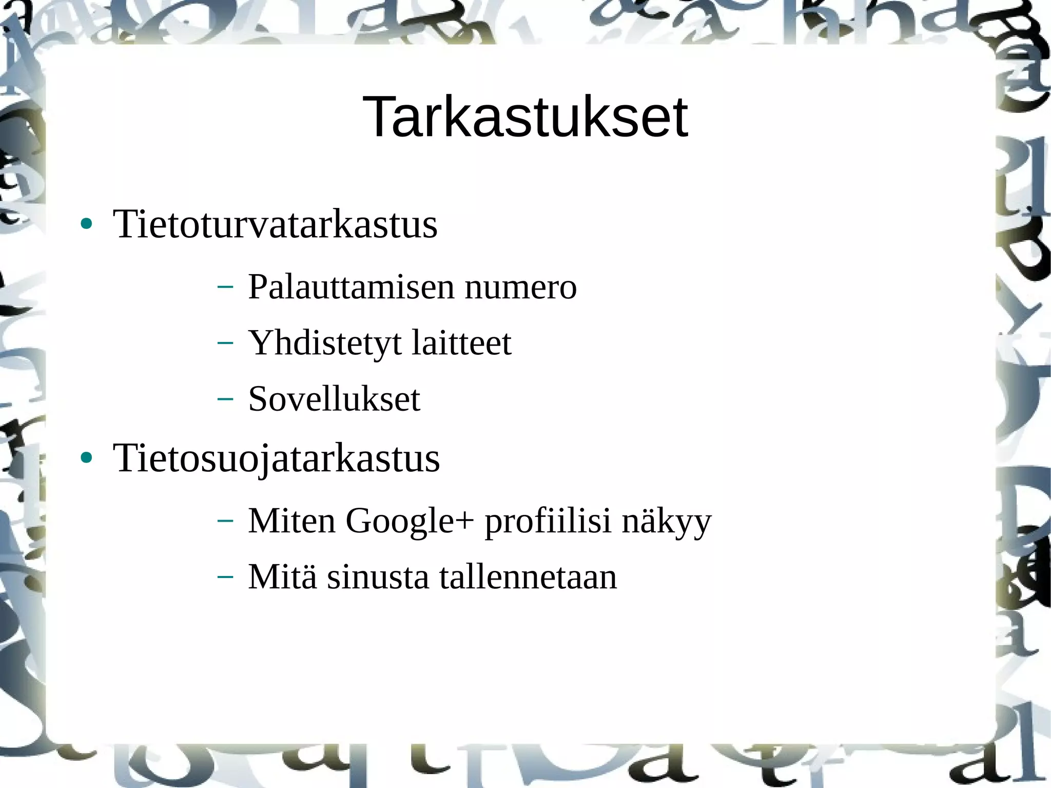 Tarkastukset
● Tietoturvatarkastus
– Palauttamisen numero
– Yhdistetyt laitteet
– Sovellukset
● Tietosuojatarkastus
– Miten Google+ profiilisi näkyy
– Mitä sinusta tallennetaan
 