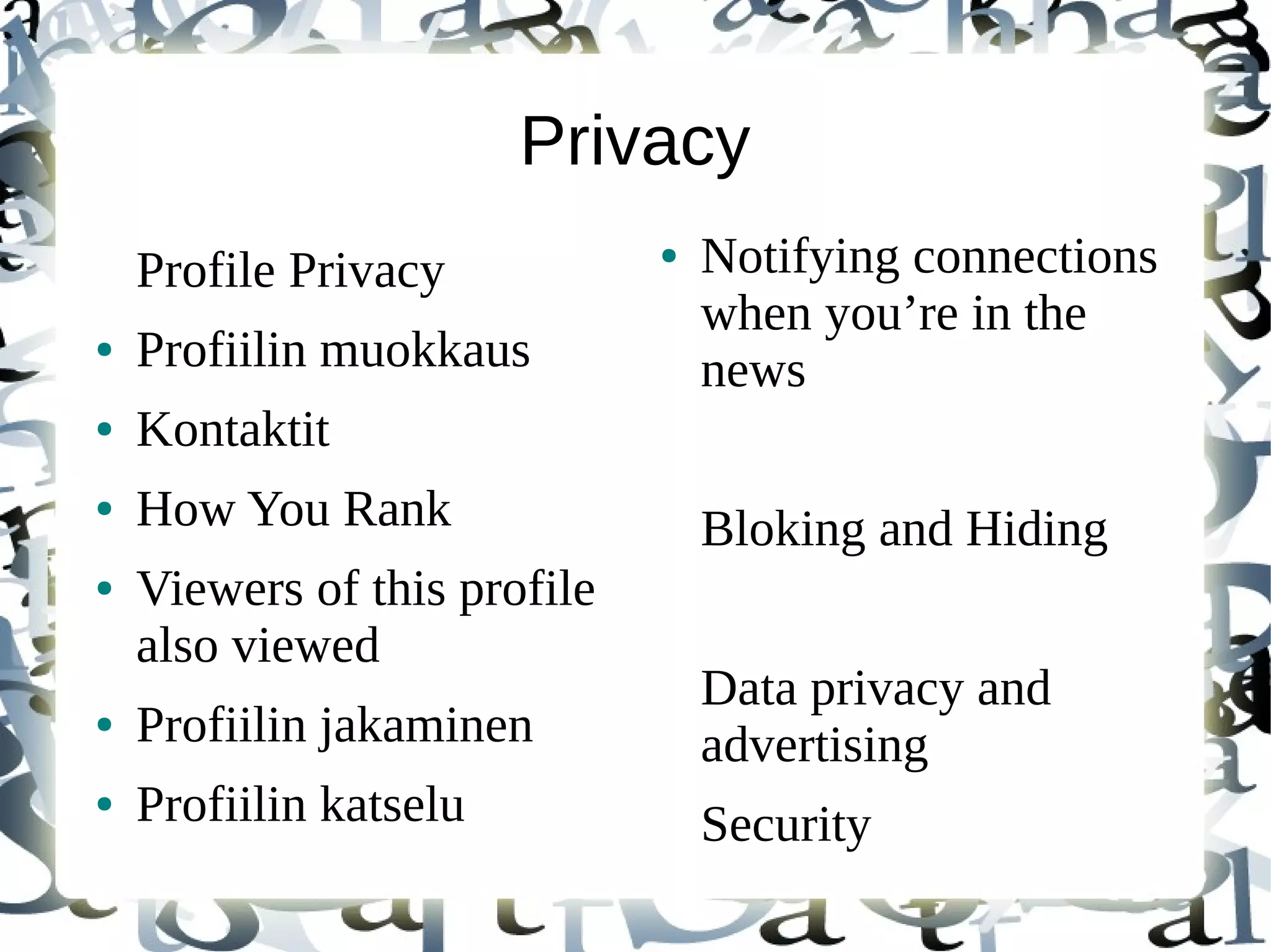 Privacy
Profile Privacy
● Profiilin muokkaus
● Kontaktit
● How You Rank
● Viewers of this profile
also viewed
● Profiilin jakaminen
● Profiilin katselu
● Notifying connections
when you’re in the
news
Bloking and Hiding
Data privacy and
advertising
Security
 