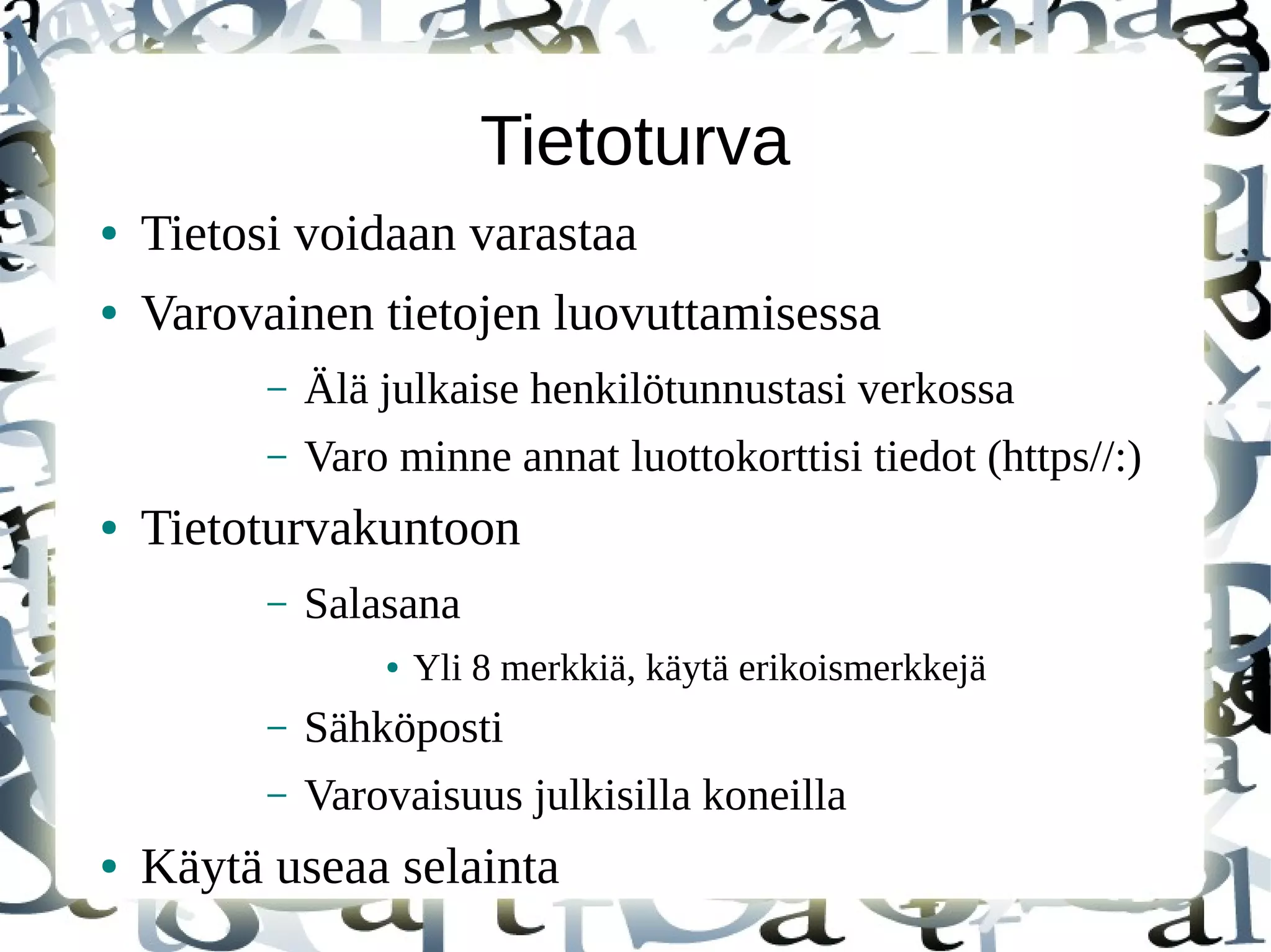 Tietoturva
● Tietosi voidaan varastaa
● Varovainen tietojen luovuttamisessa
– Älä julkaise henkilötunnustasi verkossa
– Varo minne annat luottokorttisi tiedot (https//:)
● Tietoturvakuntoon
– Salasana
● Yli 8 merkkiä, käytä erikoismerkkejä
– Sähköposti
– Varovaisuus julkisilla koneilla
● Käytä useaa selainta
 