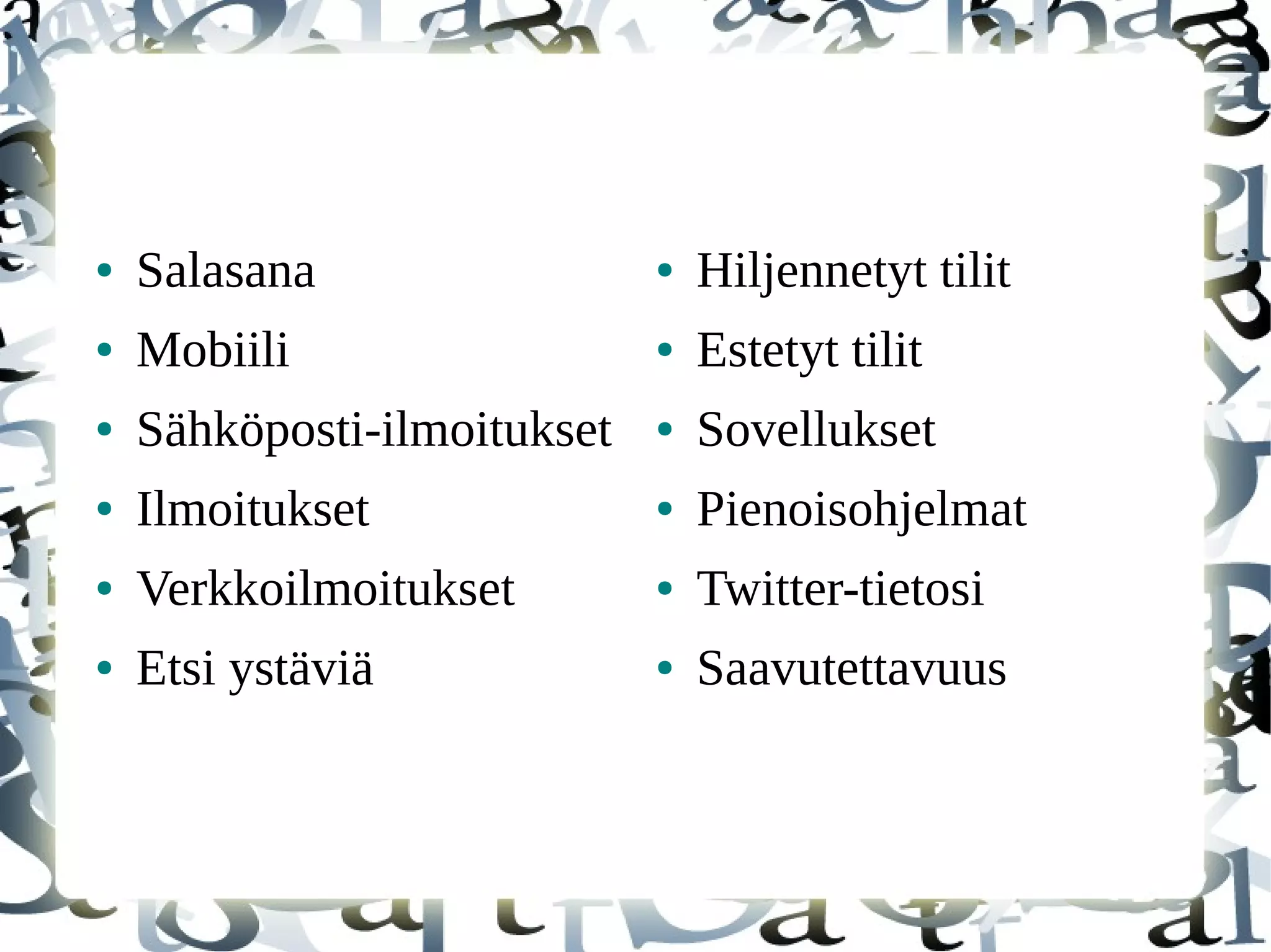 ● Salasana
● Mobiili
● Sähköposti-ilmoitukset
● Ilmoitukset
● Verkkoilmoitukset
● Etsi ystäviä
● Hiljennetyt tilit
● Estetyt tilit
● Sovellukset
● Pienoisohjelmat
● Twitter-tietosi
● Saavutettavuus
 