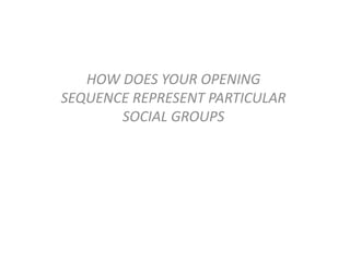 HOW DOES YOUR OPENING
SEQUENCE REPRESENT PARTICULAR
SOCIAL GROUPS
 