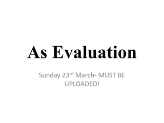 As Evaluation
Sunday 23rd March- MUST BE
UPLOADED!

 