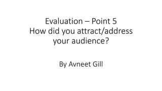 Evaluation – Point 5
How did you attract/address
your audience?
By Avneet Gill
 