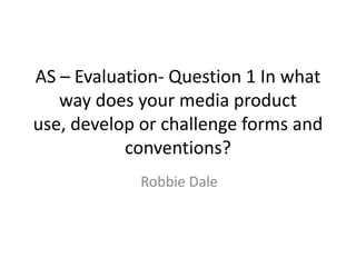 AS – Evaluation- Question 1 In what
   way does your media product
use, develop or challenge forms and
           conventions?
            Robbie Dale
 