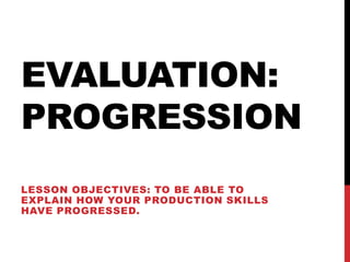 EVALUATION:
PROGRESSION
LESSON OBJECTIVES: TO BE ABLE TO
EXPLAIN HOW YOUR PRODUCTION SKILLS
HAVE PROGRESSED.
 