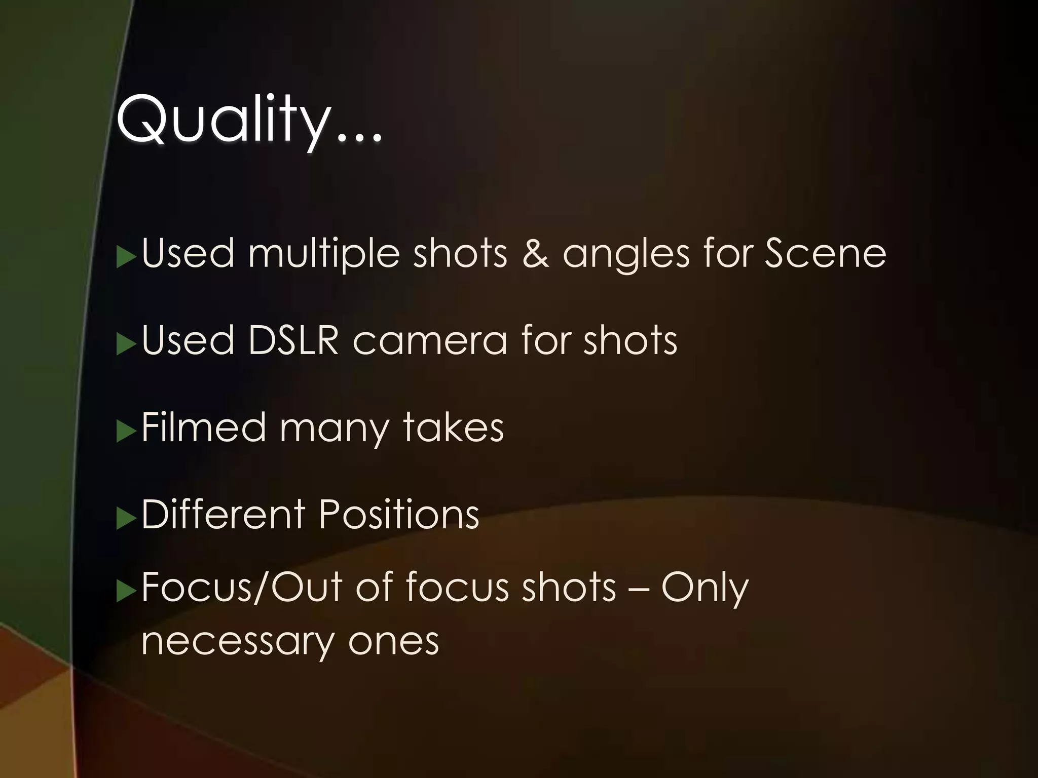 Quality...
 Used   multiple shots & angles for Scene

 Used   DSLR camera for shots

 Filmed   many takes

 Different   Positions
 Focus/Outof focus shots – Only
 necessary ones
 