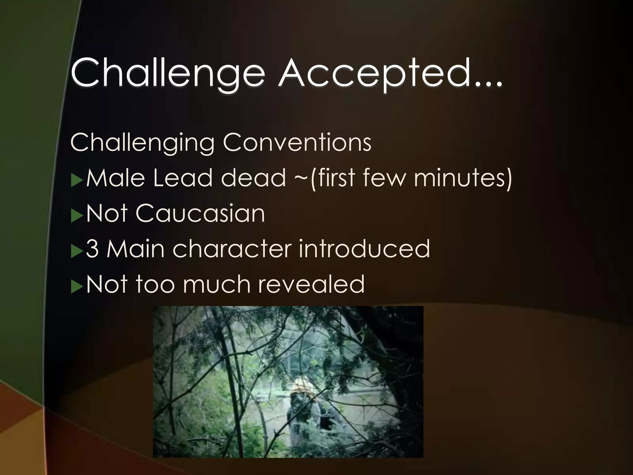 Challenge Accepted...
Challenging Conventions
 Male Lead dead ~(first few minutes)

 Not Caucasian

 3 Main character introduced

 Not too much revealed
 