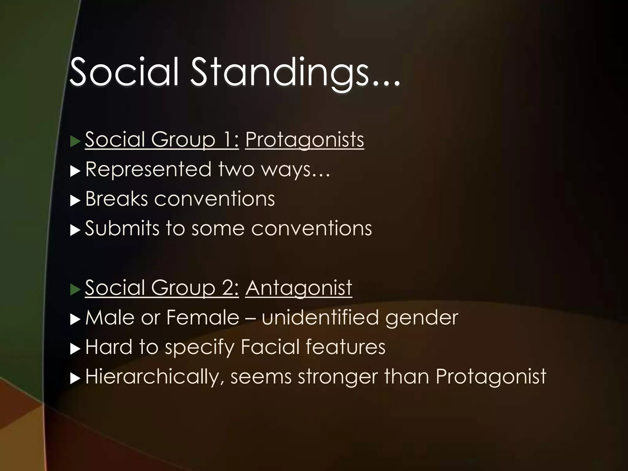 Social Standings...
 SocialGroup 1: Protagonists
 Represented two ways…

 Breaks conventions

 Submits to some conventions



 Social Group 2: Antagonist
 Male or Female – unidentified gender

 Hard to specify Facial features

 Hierarchically, seems stronger than Protagonist
 