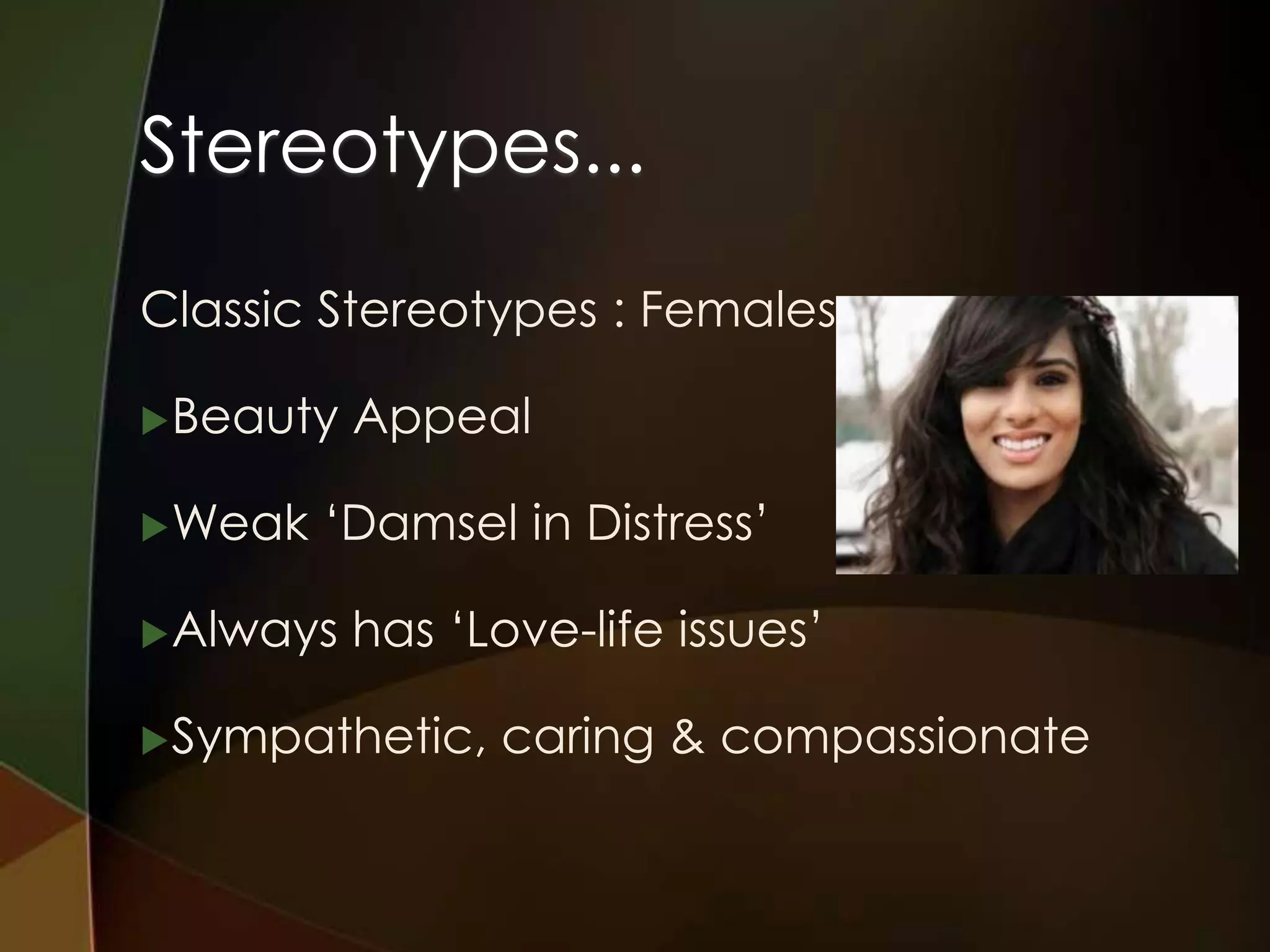 Stereotypes...
Classic Stereotypes : Females

 Beauty   Appeal

 Weak   ‘Damsel in Distress’

 Always   has ‘Love-life issues’

 Sympathetic,   caring & compassionate
 