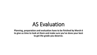 AS Evaluation
Planning, preparation and evaluation have to be finished by March 6
to give us time to look at them and make sure you’ve done your best
to get the grade you deserve.
 