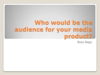 Who would be the
audience for your media
product?
Ross Nagy
 