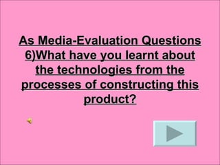 As Media-Evaluation Questions
 6)What have you learnt about
   the technologies from the
processes of constructing this
           product?
 