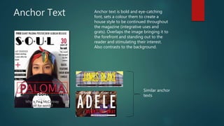 Anchor Text Anchor text is bold and eye-catching
font, sets a colour them to create a
house style to be continued throughout
the magazine (integrative uses and
grats). Overlaps the image bringing it to
the forefront and standing out to the
reader and stimulating their interest.
Also contrasts to the background.
Similar anchor
texts
 