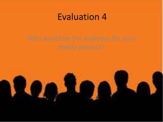 Evaluation 4
Who would be the audience for your
media product?

 