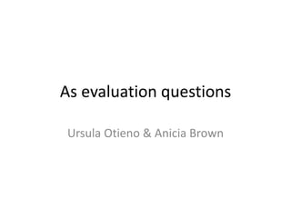 As evaluation questions

 Ursula Otieno & Anicia Brown
 