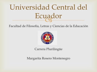 Universidad Central del
Ecuador

Facultad de Filosofía, Letras y Ciencias de la Educación

Carrera Plurilingüe
Margarita Rosero Montenegro

 