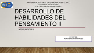 DESARROLLO DE
HABILIDADES DEL
PENSAMIENTO II
DOCENTES:
ADA GABRIELA HERNÁNDEZ
UNIVERSIDAD NACIONAL EXPERIMENTAL POLITÉCNICA
“ ANTONIO JOSÉ DE SUCRE ”
VICE – RECTORADO BARQUISIMETO
ASEVERACIONES
 
