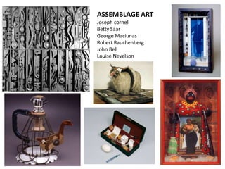 ASSEMBLAGE ART
Joseph cornell
Betty Saar
George Maciunas
Robert Rauchenberg
John Bell
Louise Nevelson
 