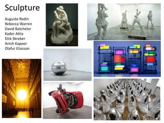 Sculpture
Auguste Rodin
Rebecca Warren
David Batchelor
Kader Attia
Dirk Skreber
Anish Kapoor
Olafur Eliasson
 