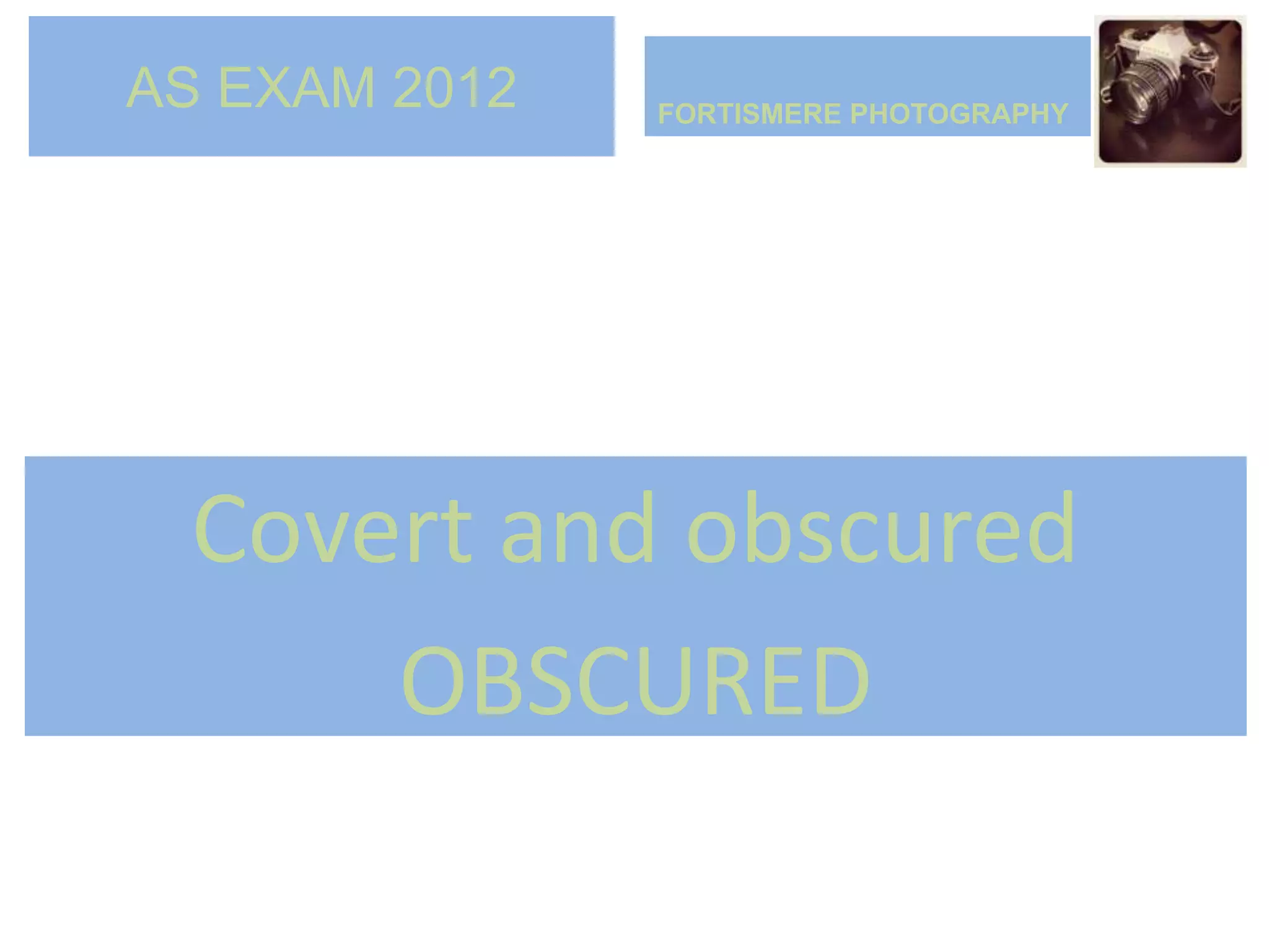 AS EXAM 2012   FORTISMERE PHOTOGRAPHY




 Covert and obscured
     OBSCURED
 