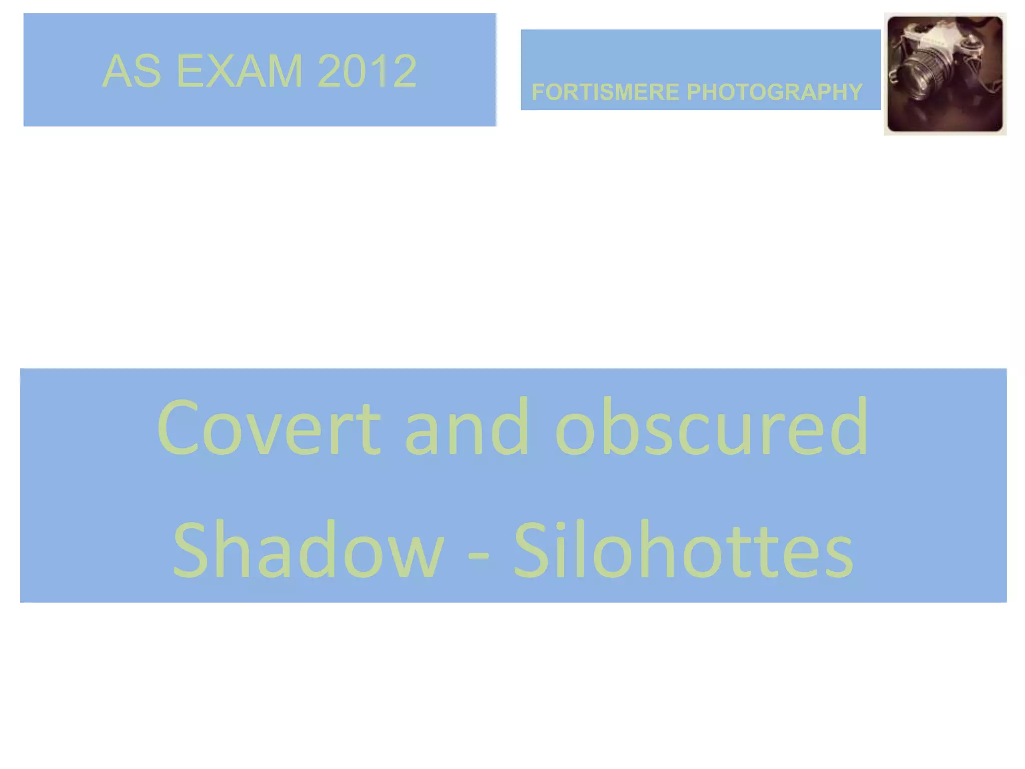 AS EXAM 2012   FORTISMERE PHOTOGRAPHY




 Covert and obscured
 Shadow - Silohottes
 