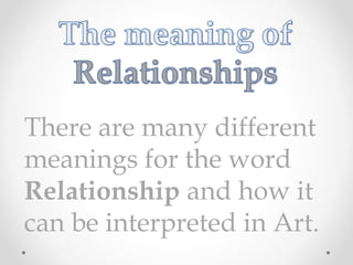 There are many different
meanings for the word
Relationship and how it
can be interpreted in Art.
 