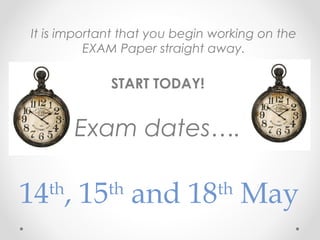 It is important that you begin working on the
EXAM Paper straight away.
START TODAY!
Exam dates….
14th
, 15th
and 18th
May
 