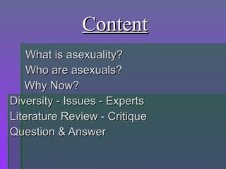 Content <ul><li>What is asexuality? </li></ul><ul><li>Who are asexuals? </li></ul><ul><li>  Why Now? </li></ul><ul><li>Div...