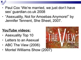 <ul><li>Paul Cox ‘We’re married, we just don’t have sex’ guardian.co.uk 2008 </li></ul><ul><li>“ Asexuality, Not for Amoeb...