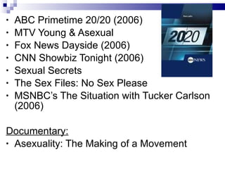 <ul><li>ABC Primetime 20/20 (2006) </li></ul><ul><li>MTV Young & Asexual </li></ul><ul><li>Fox News Dayside (2006) </li></...