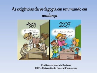 As exigências da pedagogia em um mundo em
mudança
Emiliana Aparecida Barbosa
UFF – Universidade Federal Fluminense
 