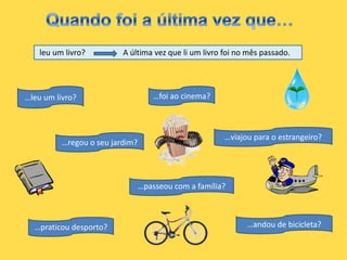 leu um livro?         A última vez que li um livro foi no mês passado.




…leu um livro?                       …foi ao cinema?



                                                       …viajou para o estrangeiro?
          …regou o seu jardim?




                                 …passeou com a família?



  …praticou desporto?                                        …andou de bicicleta?
 
