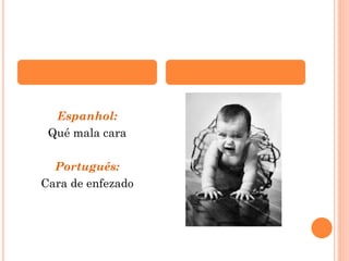 Espanhol:
Qué mala cara
Português:
Cara de enfezado

 