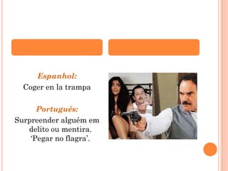 Espanhol:
Coger en la trampa
Português:
Surpreender alguém em
delito ou mentira.
‘Pegar no flagra’.

 