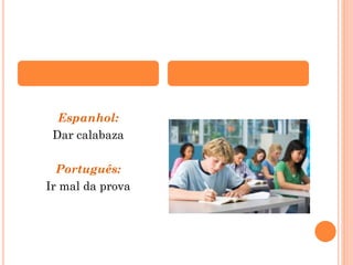 Espanhol:
Dar calabaza
Português:
Ir mal da prova

 