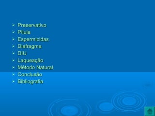  PreservativoPreservativo
 PílulaPílula
 EspermicidasEspermicidas
 DiafragmaDiafragma
 DIUDIU
 LaqueaçãoLaqueação
 Método NaturalMétodo Natural
 ConclusãoConclusão
 BibliografiaBibliografia
 