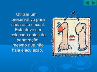 Utilizar umUtilizar um
preservativo parapreservativo para
cada acto sexual.cada acto sexual.
Este deve serEste deve ser
colocado antes dacolocado antes da
penetração,penetração,
mesmo que nãomesmo que não
haja ejaculação.haja ejaculação.
 