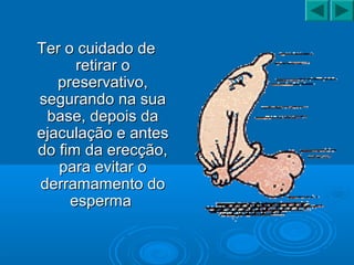 Ter o cuidado deTer o cuidado de
retirar oretirar o
preservativo,preservativo,
segurando na suasegurando na sua
base, depois dabase, depois da
ejaculação e antesejaculação e antes
do fim da erecção,do fim da erecção,
para evitar opara evitar o
derramamento doderramamento do
espermaesperma
 